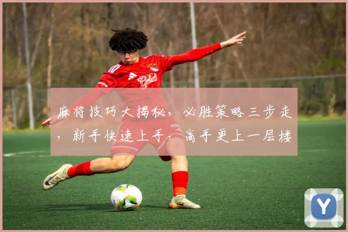 麻将技巧大揭秘，必胜策略三步走，新手快速上手，高手更上一层楼，轻松赢取大奖