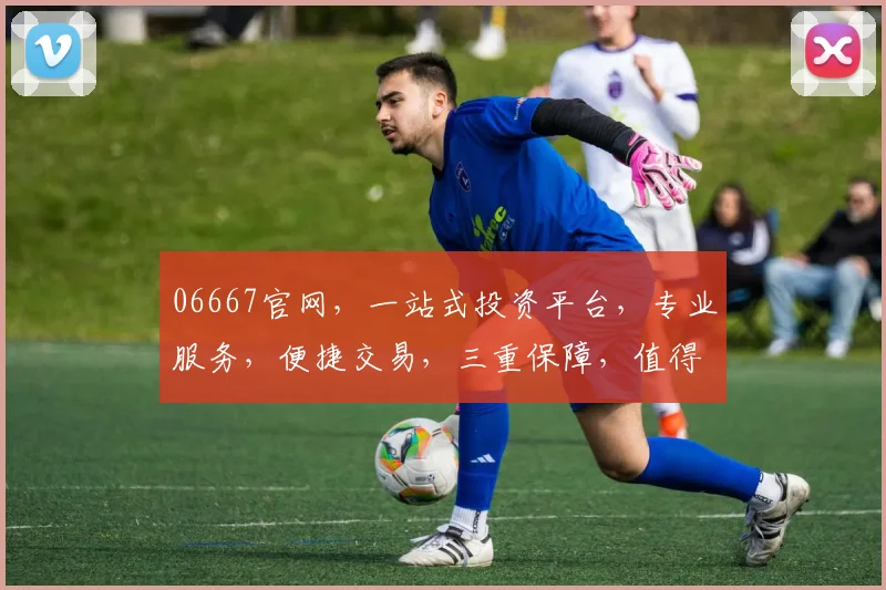 06667官网，一站式投资平台，专业服务，便捷交易，三重保障，值得信赖，体验非凡