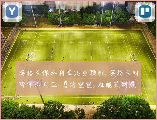 英格兰保加利亚比分预测,英格兰对阵保加利亚,悬念重重,谁能笑到最后