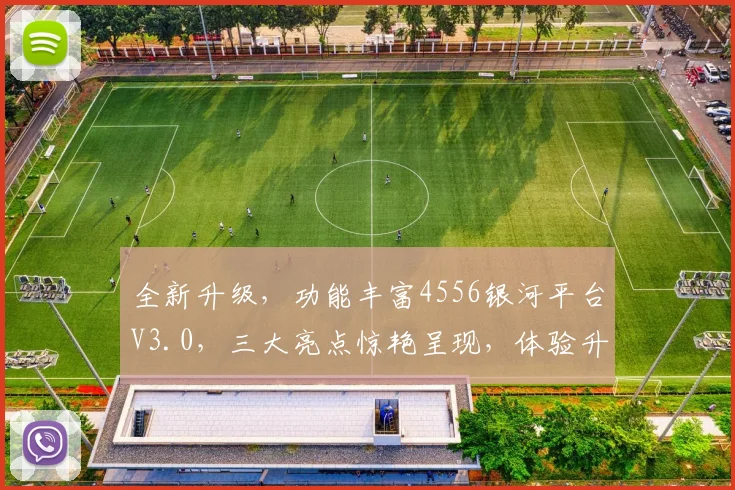 全新升级，功能丰富4556银河平台V3.0，三大亮点惊艳呈现，体验升级，不容错过，惊喜连连