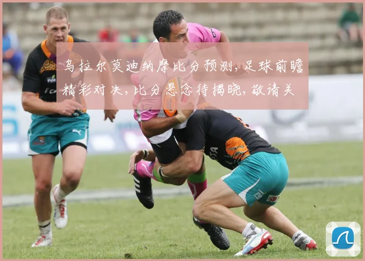 乌拉尔莫迪纳摩比分预测,足球前瞻精彩对决,比分悬念待揭晓,敬请关注