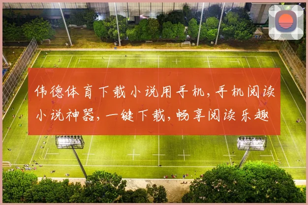伟德体育下载小说用手机,手机阅读小说神器,一键下载,畅享阅读乐趣,轻松便捷