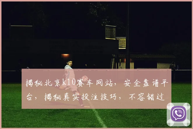 揭秘北京k10赛车网站，安全靠谱平台，揭秘真实投注技巧，不容错过
