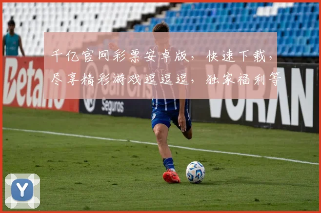 千亿官网彩票安卓版，快速下载，尽享精彩游戏逗逗逗，独家福利等你来抢