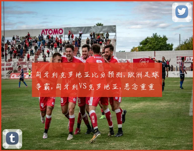 匈牙利克罗地亚比分预测,欧洲足球争霸,匈牙利VS克罗地亚,悬念重重