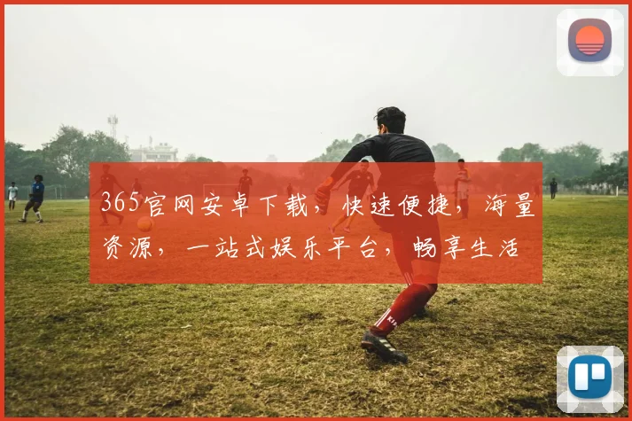 365官网安卓下载，快速便捷，海量资源，一站式娱乐平台，畅享生活，不容错过，立即下载体验