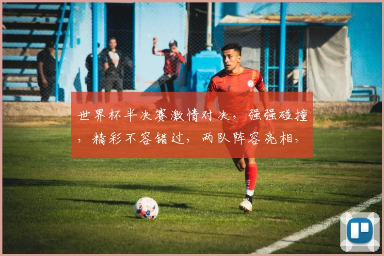 世界杯半决赛激情对决，强强碰撞，精彩不容错过，两队阵容亮相，悬念重重