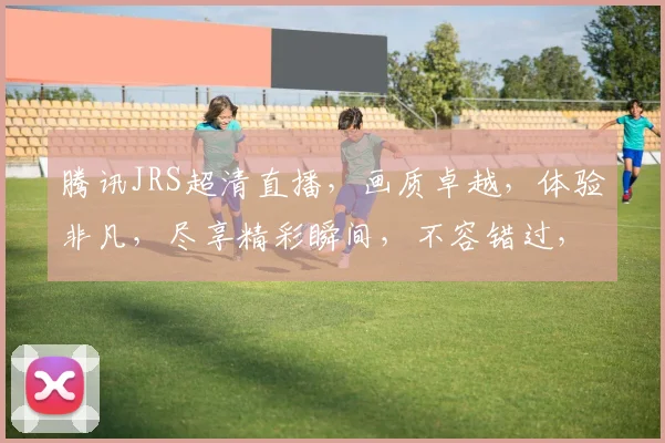 腾讯JRS超清直播，画质卓越，体验非凡，尽享精彩瞬间，不容错过，必看直播